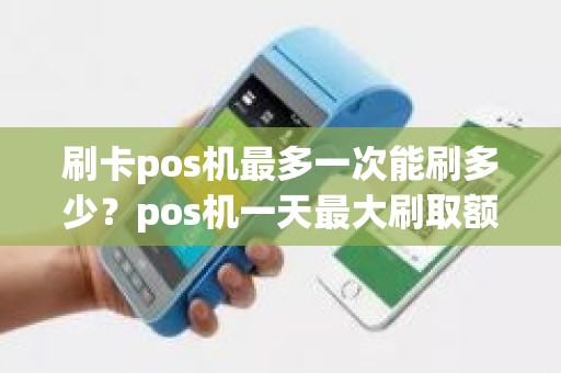 刷卡pos机最多一次能刷多少？pos机一天最大刷取额度是多少