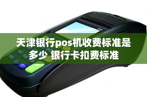 天津银行pos机收费标准是多少 银行卡扣费标准