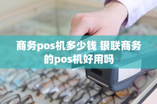 商务pos机多少钱 银联商务的pos机好用吗