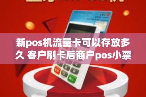 新pos机流量卡可以存放多久 客户刷卡后商户pos小票保存多久