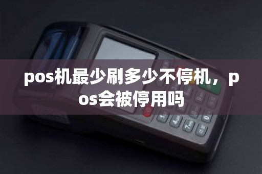 pos机最少刷多少不停机，pos会被停用吗