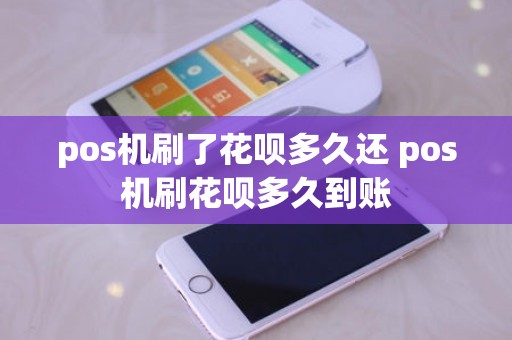 pos机刷了花呗多久还 pos机刷花呗多久到账