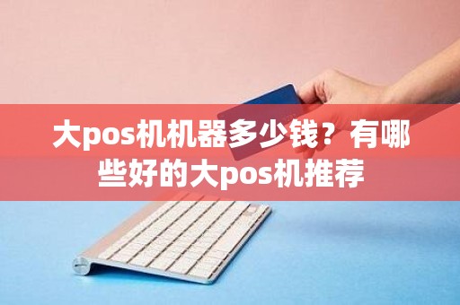 大pos机机器多少钱?有哪些好的大pos机推荐 大pos机机器多少钱?有哪些好的大pos机推荐