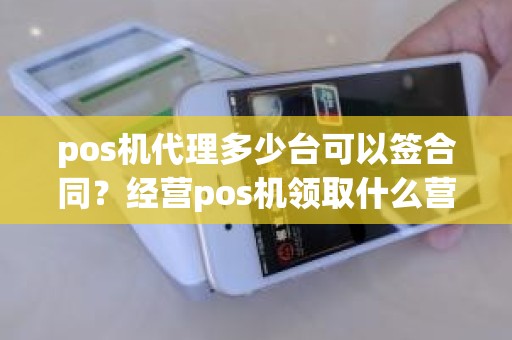 pos机代理多少台可以签合同？经营pos机领取什么营业执照