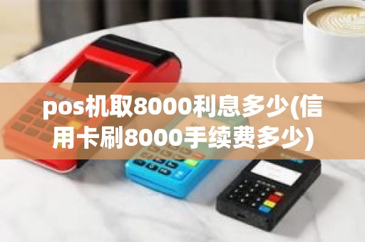 pos机取8000利息多少(信用卡刷8000手续费多少)
