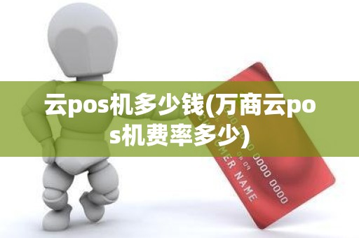 云pos机多少钱(万商云pos机费率多少) 云pos机多少钱(万商云pos机费率多少)