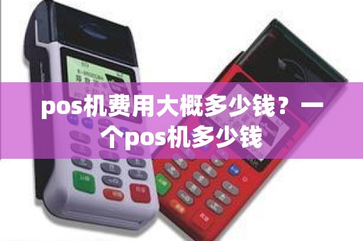 pos机费用大概多少钱？一个pos机多少钱