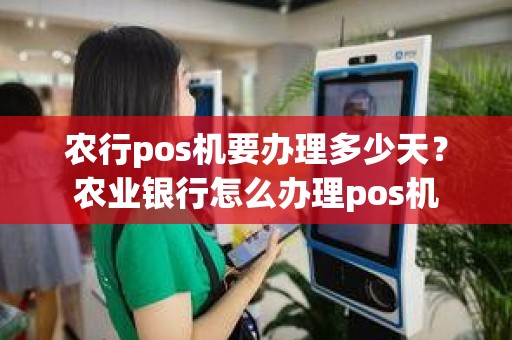 农行pos机要办理多少天?农业银行怎么办理pos机 农行pos机要办理多少天?农业银行怎么办理pos机