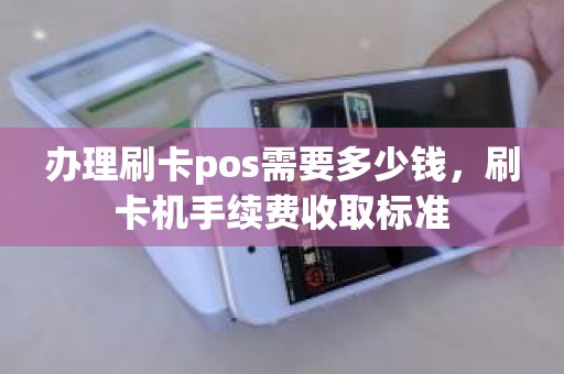 办理刷卡pos需要多少钱，刷卡机手续费收取标准