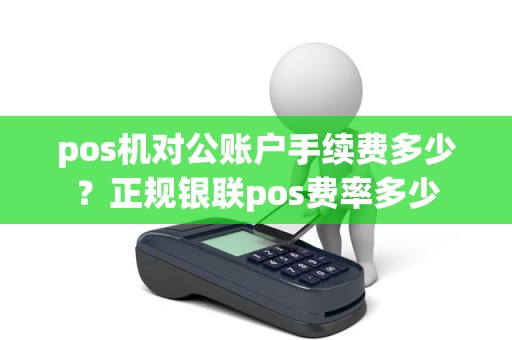 pos机对公账户手续费多少?正规银联pos费率多少 pos机对公账户手续费多少?正规银联pos费率多少