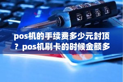 pos机的手续费多少元封顶？pos机刷卡的时候金额多少到多少手续费是20元具体扣费是怎么规定的