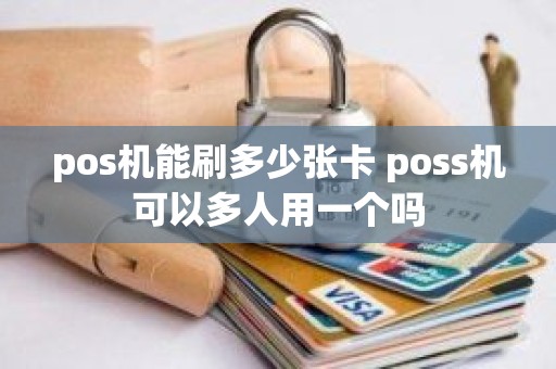 pos机能刷多少张卡 poss机可以多人用一个吗