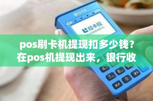 pos刷卡机提现扣多少钱？在pos机提现出来，银行收几个点
