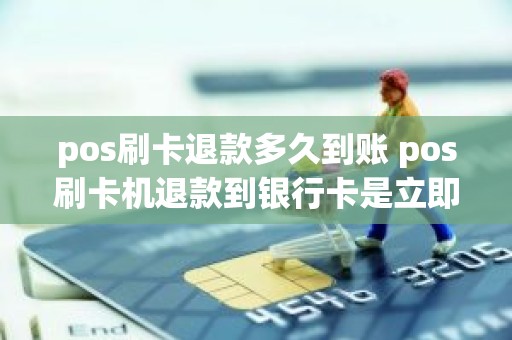 pos刷卡退款多久到账 pos刷卡机退款到银行卡是立即到账吗