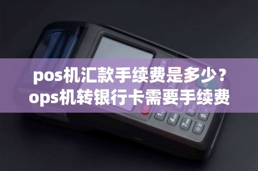 pos机汇款手续费是多少?ops机转银行卡需要手续费么 pos机汇款手续费是多少?ops机转银行卡需要手续费么