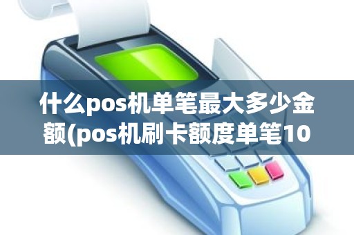 什么pos机单笔最大多少金额(pos机刷卡额度单笔100万可以刷吗)