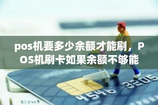 pos机要多少余额才能刷,POS机刷卡如果余额不够能成功签单吗 pos机要多少余额才能刷,POS机刷卡如果余额不够能成功签单吗