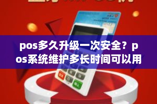 pos多久升级一次安全?pos系统维护多长时间可以用 pos多久升级一次安全?pos系统维护多长时间可以用