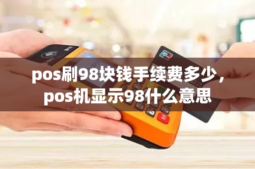 pos刷98块钱手续费多少,pos机显示98什么意思 pos刷98块钱手续费多少,pos机显示98什么意思