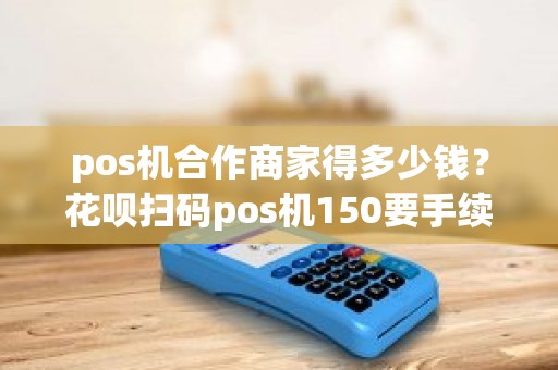 pos机合作商家得多少钱?花呗扫码pos机150要手续费吗 pos机合作商家得多少钱?花呗扫码pos机150要手续费吗