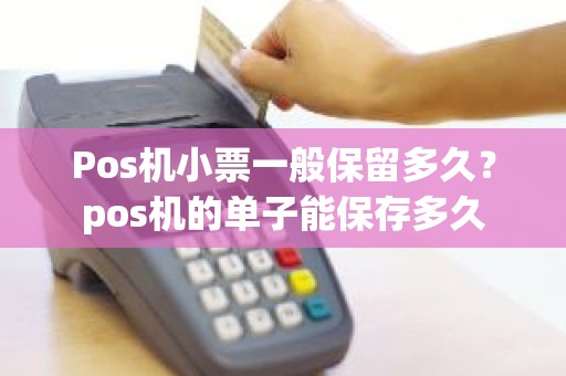 Pos机小票一般保留多久?pos机的单子能保存多久 Pos机小票一般保留多久?pos机的单子能保存多久