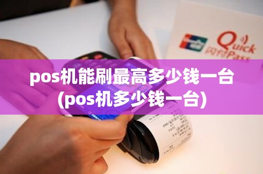 pos机能刷最高多少钱一台(pos机多少钱一台) pos机能刷最高多少钱一台(pos机多少钱一台)