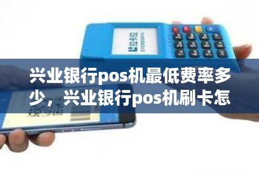 兴业银行pos机最低费率多少,兴业银行pos机刷卡怎么要收取手续费 兴业银行pos机最低费率多少,兴业银行pos机刷卡怎么要收取手续费