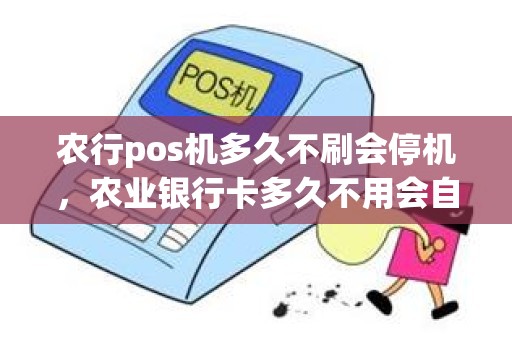 农行pos机多久不刷会停机，农业银行卡多久不用会自动注销