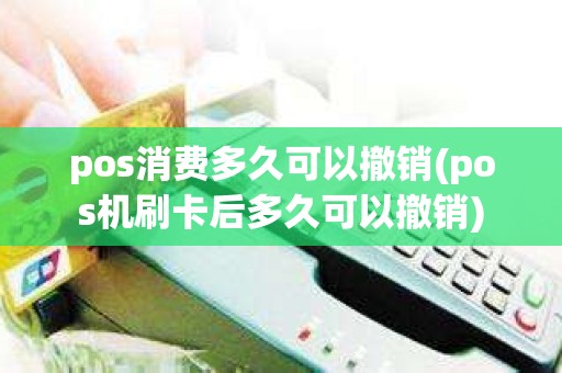 pos消费多久可以撤销(pos机刷卡后多久可以撤销)