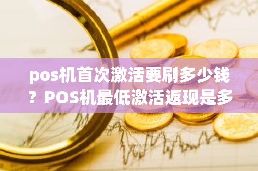 pos机首次激活要刷多少钱？POS机最低激活返现是多少