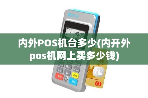 内外POS机台多少(内开外pos机网上买多少钱) 内外POS机台多少(内开外pos机网上买多少钱)