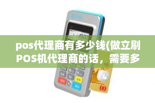 pos代理商有多少钱(做立刷POS机代理商的话,需要多少投资) pos代理商有多少钱(做立刷POS机代理商的话,需要多少投资)