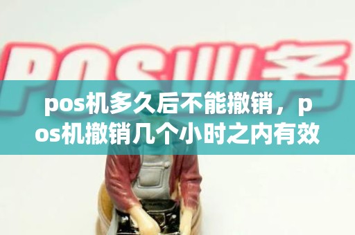 pos机多久后不能撤销，pos机撤销几个小时之内有效