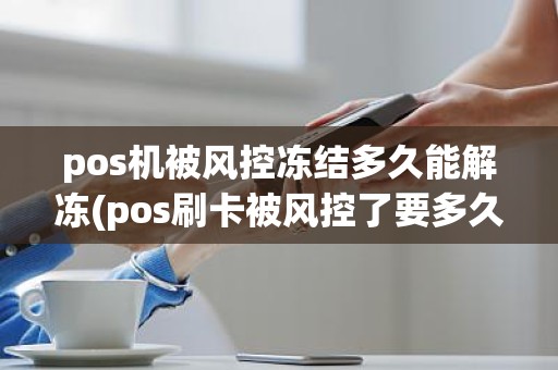 pos机被风控冻结多久能解冻(pos刷卡被风控了要多久才能解除)