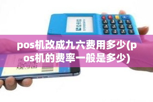 pos机改成九六费用多少(pos机的费率一般是多少)