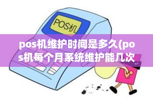 pos机维护时间是多久(pos机每个月系统维护能几次)