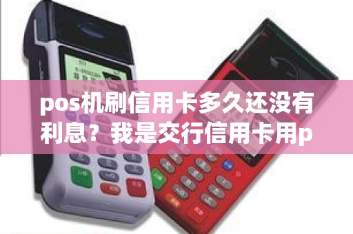 pos机刷信用卡多久还没有利息？我是交行信用卡用pos机刷1万有利息嘛。我下月最少还多少