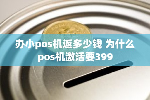 办小pos机返多少钱 为什么pos机激活要399 办小pos机返多少钱 为什么pos机激活要399