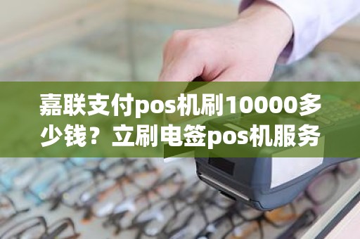 嘉联支付pos机刷10000多少钱?立刷电签pos机服务费到底退吗 嘉联支付pos机刷10000多少钱?立刷电签pos机服务费到底退吗