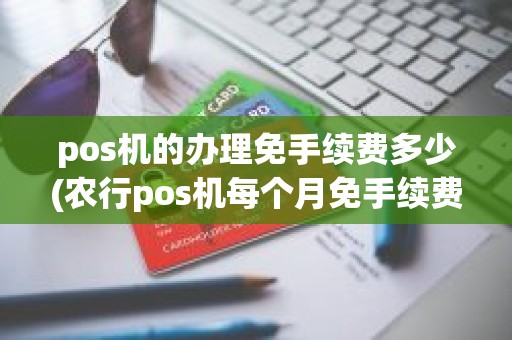 pos机的办理免手续费多少(农行pos机每个月免手续费多少) pos机的办理免手续费多少(农行pos机每个月免手续费多少)