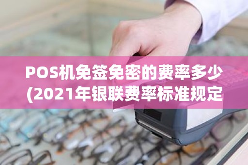 POS机免签免密的费率多少(2021年银联费率标准规定)