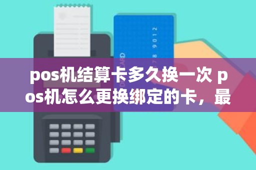 pos机结算卡多久换一次 pos机怎么更换绑定的卡，最快也要一天吗