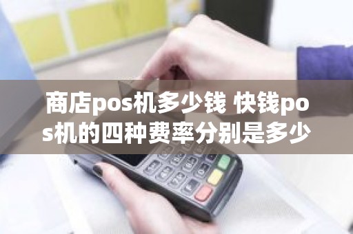 商店pos机多少钱 快钱pos机的四种费率分别是多少