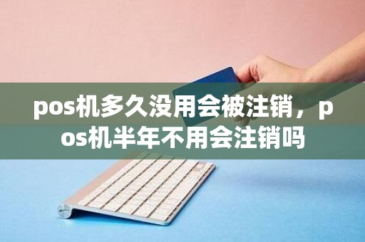 pos机多久没用会被注销，pos机半年不用会注销吗