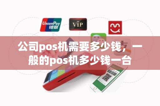 公司pos机需要多少钱,一般的pos机多少钱一台 公司pos机需要多少钱,一般的pos机多少钱一台