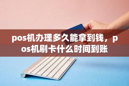 pos机办理多久能拿到钱,pos机刷卡什么时间到账 pos机办理多久能拿到钱,pos机刷卡什么时间到账