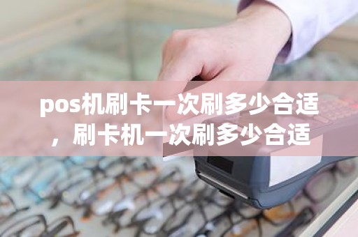 pos机刷卡一次刷多少合适,刷卡机一次刷多少合适 pos机刷卡一次刷多少合适,刷卡机一次刷多少合适