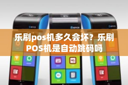 乐刷pos机多久会坏?乐刷POS机是自动跳码吗 乐刷pos机多久会坏?乐刷POS机是自动跳码吗