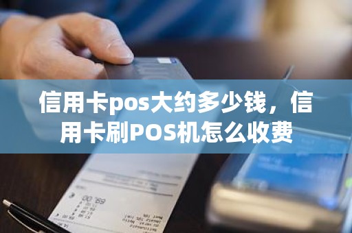 信用卡pos大约多少钱，信用卡刷POS机怎么收费