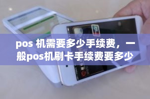 pos 机需要多少手续费，一般pos机刷卡手续费要多少